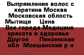 Выпрямление волос с кератина Москва Московская облость Мытищи. › Цена ­ 3 000 - Все города Медицина, красота и здоровье » Другое   . Пензенская обл.,Мокшанский р-н